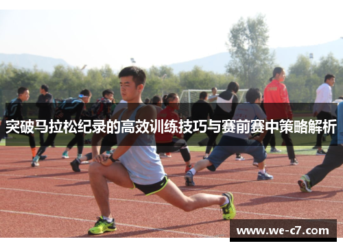 突破马拉松纪录的高效训练技巧与赛前赛中策略解析