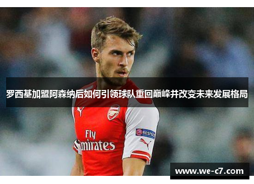 罗西基加盟阿森纳后如何引领球队重回巅峰并改变未来发展格局