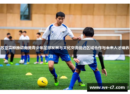 苏亚雷斯推动南美青少年足球发展与文化交流促进区域合作与未来人才培养