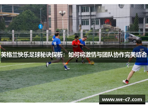 英格兰快乐足球秘诀探析:如何将激情与团队协作完美结合 英格兰快乐足球秘诀探析:如何将激情与团队协作完美结合