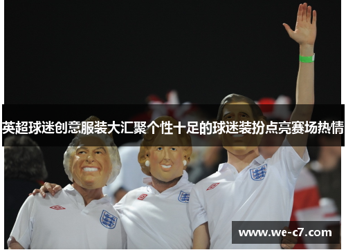 英超球迷创意服装大汇聚个性十足的球迷装扮点亮赛场热情 英超球迷创意服装大汇聚个性十足的球迷装扮点亮赛场热情