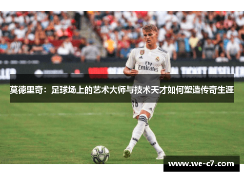 莫德里奇:足球场上的艺术大师与技术天才如何塑造传奇生涯 莫德里奇:足球场上的艺术大师与技术天才如何塑造传奇生涯