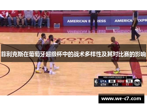 菲利克斯在葡萄牙超级杯中的战术多样性及其对比赛的影响 菲利克斯在葡萄牙超级杯中的战术多样性及其对比赛的影响
