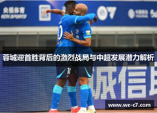 蓉城迎首胜背后的激烈战局与中超发展潜力解析