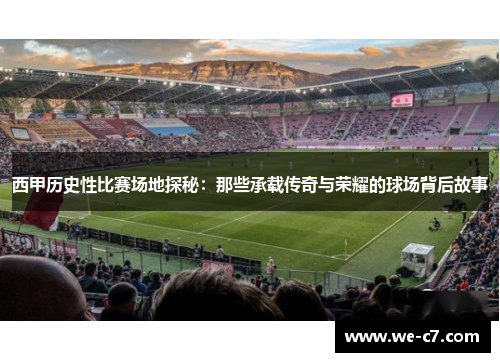 西甲历史性比赛场地探秘:那些承载传奇与荣耀的球场背后故事 西甲历史性比赛场地探秘:那些承载传奇与荣耀的球场背后故事