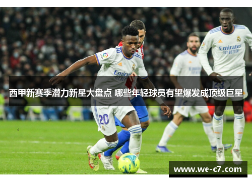 西甲新赛季潜力新星大盘点 哪些年轻球员有望爆发成顶级巨星
