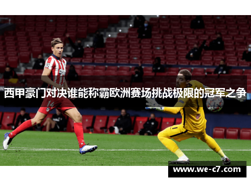 西甲豪门对决谁能称霸欧洲赛场挑战极限的冠军之争