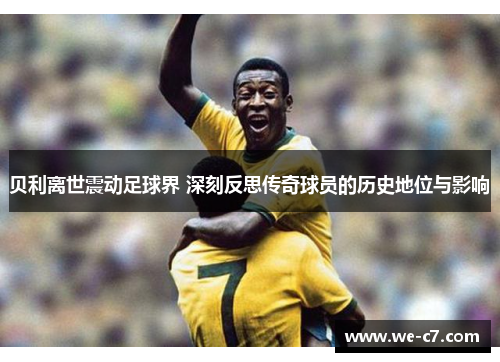 贝利离世震动足球界 深刻反思传奇球员的历史地位与影响 贝利离世震动足球界 深刻反思传奇球员的历史地位与影响