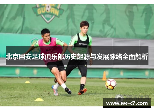 北京国安足球俱乐部历史起源与发展脉络全面解析