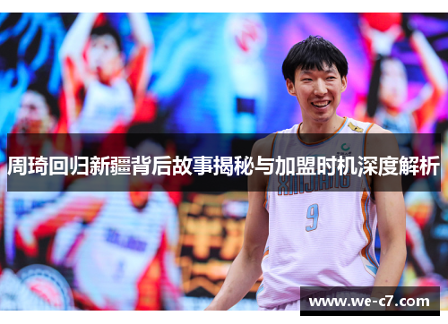 周琦回归新疆背后故事揭秘与加盟时机深度解析 周琦回归新疆背后故事揭秘与加盟时机深度解析