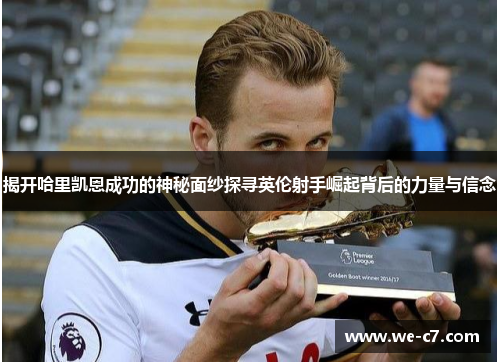 揭开哈里凯恩成功的神秘面纱探寻英伦射手崛起背后的力量与信念
