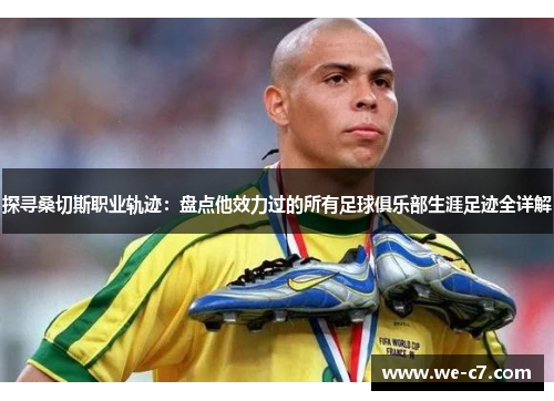探寻桑切斯职业轨迹:盘点他效力过的所有足球俱乐部生涯足迹全详解 探寻桑切斯职业轨迹:盘点他效力过的所有足球俱乐部生涯足迹全详解