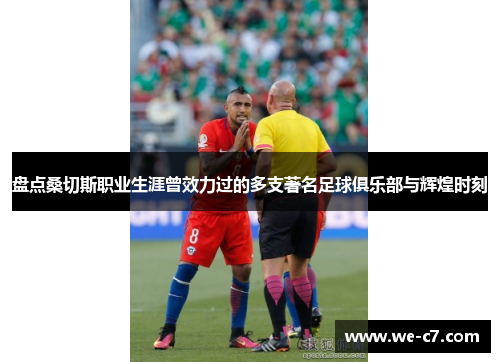 盘点桑切斯职业生涯曾效力过的多支著名足球俱乐部与辉煌时刻