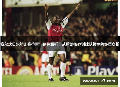 索尔坎贝尔的比赛位置与角色解析:从后防核心到球队领袖的多重身份 索尔坎贝尔的比赛位置与角色解析:从后防核心到球队领袖的多重身份