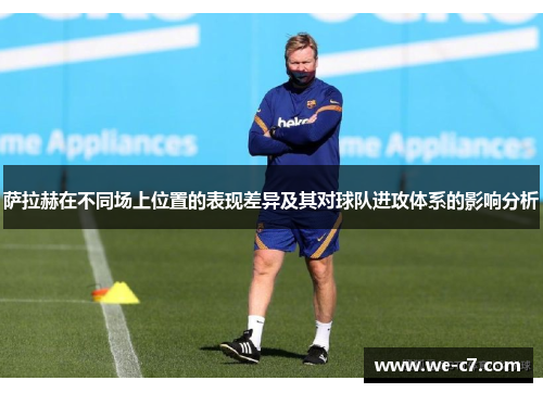 萨拉赫在不同场上位置的表现差异及其对球队进攻体系的影响分析
