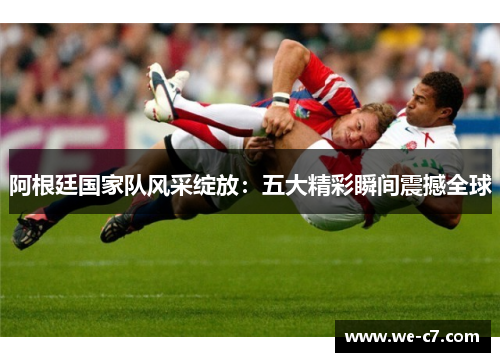 阿根廷国家队风采绽放：五大精彩瞬间震撼全球