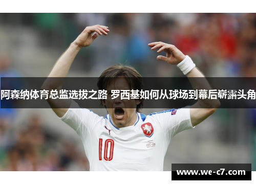 阿森纳体育总监选拔之路 罗西基如何从球场到幕后崭露头角