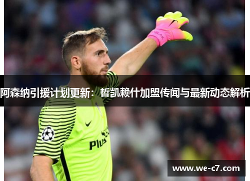 阿森纳引援计划更新：哲凯赖什加盟传闻与最新动态解析