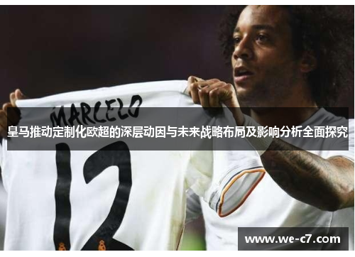 皇马推动定制化欧超的深层动因与未来战略布局及影响分析全面探究 皇马推动定制化欧超的深层动因与未来战略布局及影响分析全面探究