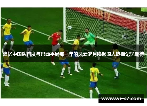 追忆中国队首度与巴西平局那一年的风云岁月唤起国人热血记忆期待 追忆中国队首度与巴西平局那一年的风云岁月唤起国人热血记忆期待