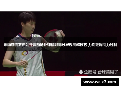 陈雨菲俄罗斯公开赛前场扑球精彩得分展现高超技艺 力挽狂澜助力胜利 陈雨菲俄罗斯公开赛前场扑球精彩得分展现高超技艺 力挽狂澜助力胜利