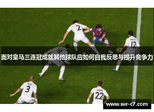面对皇马三连冠成就其他球队应如何自我反思与提升竞争力 面对皇马三连冠成就其他球队应如何自我反思与提升竞争力