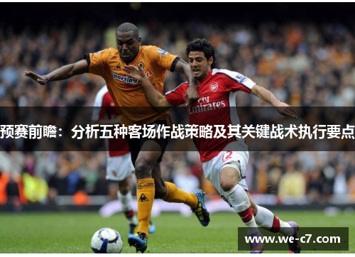 预赛前瞻:分析五种客场作战策略及其关键战术执行要点 预赛前瞻:分析五种客场作战策略及其关键战术执行要点