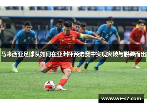 马来西亚足球队如何在亚洲杯预选赛中实现突破与脱颖而出 马来西亚足球队如何在亚洲杯预选赛中实现突破与脱颖而出
