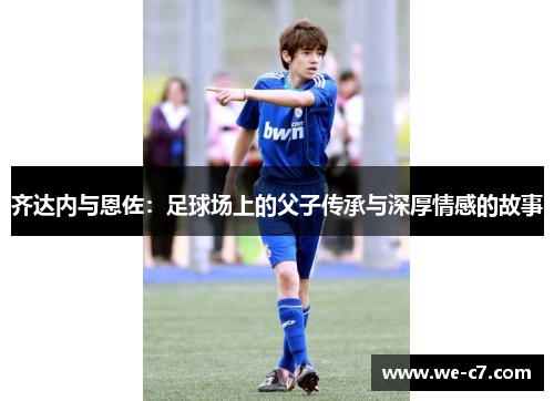 齐达内与恩佐：足球场上的父子传承与深厚情感的故事