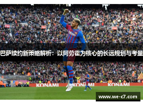 巴萨续约新策略解析:以阿劳霍为核心的长远规划与考量 巴萨续约新策略解析:以阿劳霍为核心的长远规划与考量