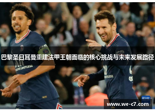 巴黎圣日耳曼重建法甲王朝面临的核心挑战与未来发展路径 巴黎圣日耳曼重建法甲王朝面临的核心挑战与未来发展路径