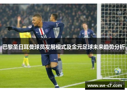巴黎圣日耳曼球员发展模式及金元足球未来趋势分析 巴黎圣日耳曼球员发展模式及金元足球未来趋势分析
