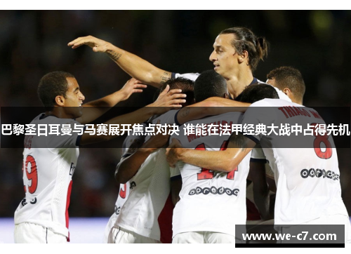 巴黎圣日耳曼与马赛展开焦点对决 谁能在法甲经典大战中占得先机 巴黎圣日耳曼与马赛展开焦点对决 谁能在法甲经典大战中占得先机