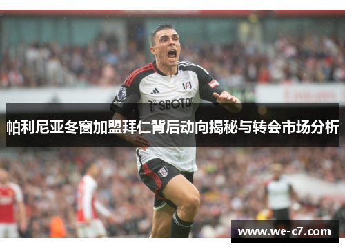 帕利尼亚冬窗加盟拜仁背后动向揭秘与转会市场分析