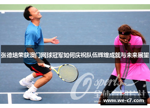 张德培荣获澳门网球冠军如何庆祝队伍辉煌成就与未来展望