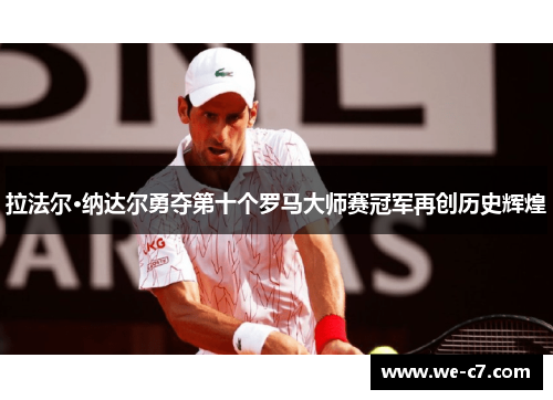 拉法尔·纳达尔勇夺第十个罗马大师赛冠军再创历史辉煌 拉法尔·纳达尔勇夺第十个罗马大师赛冠军再创历史辉煌
