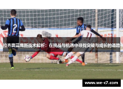 拉齐奥蓝鹰新战术解析：在挑战与机遇中寻找突破与成长的道路