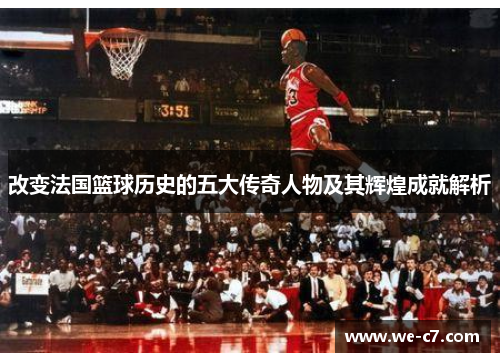 改变法国篮球历史的五大传奇人物及其辉煌成就解析 改变法国篮球历史的五大传奇人物及其辉煌成就解析
