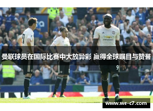 曼联球员在国际比赛中大放异彩 赢得全球瞩目与赞誉