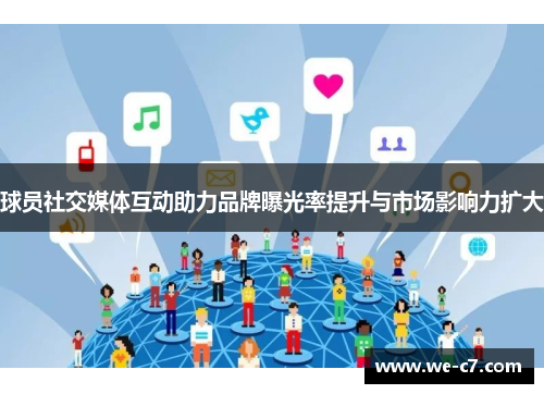 球员社交媒体互动助力品牌曝光率提升与市场影响力扩大