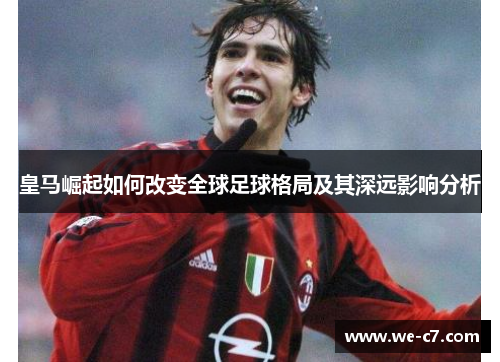 皇马崛起如何改变全球足球格局及其深远影响分析 皇马崛起如何改变全球足球格局及其深远影响分析