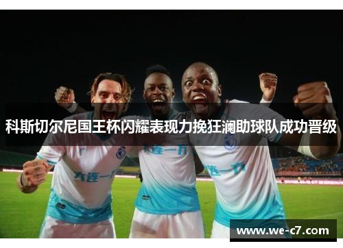 科斯切尔尼国王杯闪耀表现力挽狂澜助球队成功晋级