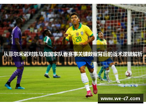 从菲尔米诺对阵马竞国家队看赛事关键数据背后的战术逻辑解析