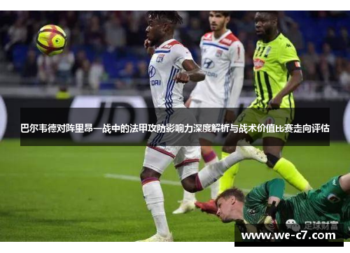 巴尔韦德对阵里昂一战中的法甲攻防影响力深度解析与战术价值比赛走向评估