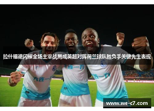 拉什福德闪耀全场主宰战局成英超对阵荷兰球队胜负手关键先生表现 拉什福德闪耀全场主宰战局成英超对阵荷兰球队胜负手关键先生表现