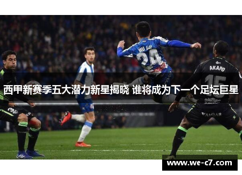 西甲新赛季五大潜力新星揭晓 谁将成为下一个足坛巨星