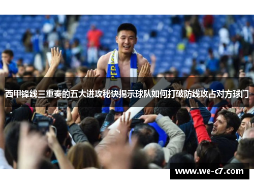 西甲锋线三重奏的五大进攻秘诀揭示球队如何打破防线攻占对方球门