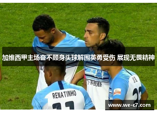 加维西甲主场奋不顾身头球解围英勇受伤 展现无畏精神