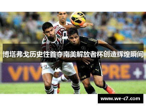博塔弗戈历史性首夺南美解放者杯创造辉煌瞬间
