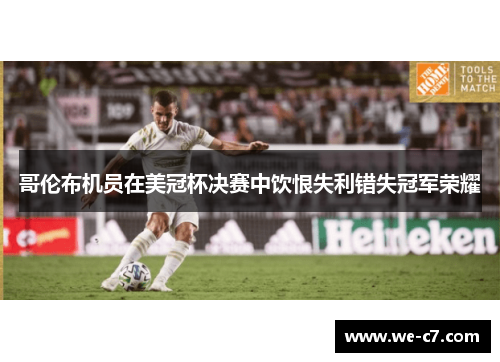 哥伦布机员在美冠杯决赛中饮恨失利错失冠军荣耀 哥伦布机员在美冠杯决赛中饮恨失利错失冠军荣耀